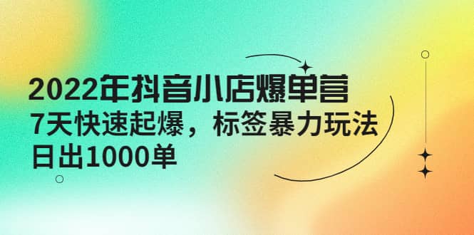 2022年抖音小店爆单营【更新10月】 7天快速起爆 标签玩法-时光资源网