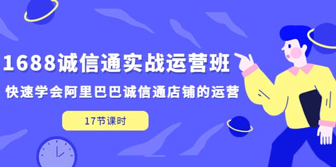 1688诚信通实战运营班，快速学会阿里巴巴诚信通店铺的运营(17节课)-时光资源网