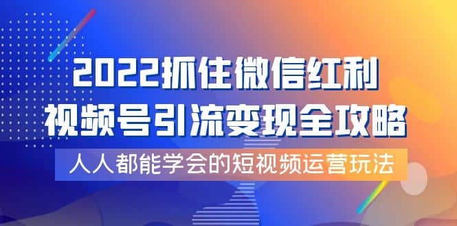 2022抓住微信红利，视频号引流变现全攻略，人人都能学会的短视频运营玩法-时光资源网