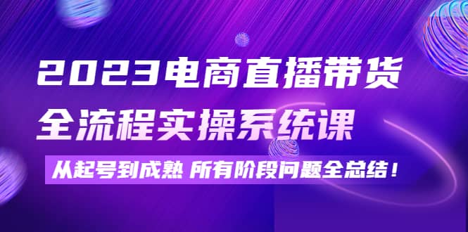 2023电商直播带货全流程实操系统课：从起号到成熟所有阶段问题全总结-时光资源网