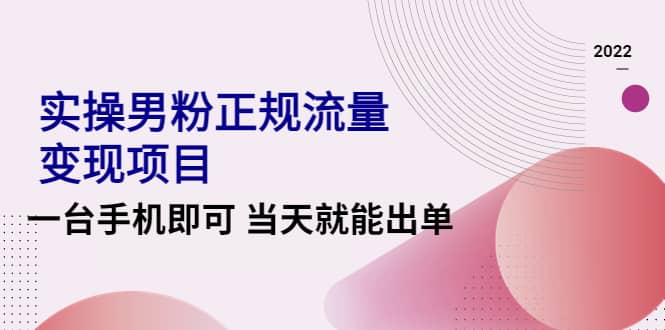 2022实操男粉正规流量变现项目，一台手机即可 当天就能出单【视频课程】-时光资源网