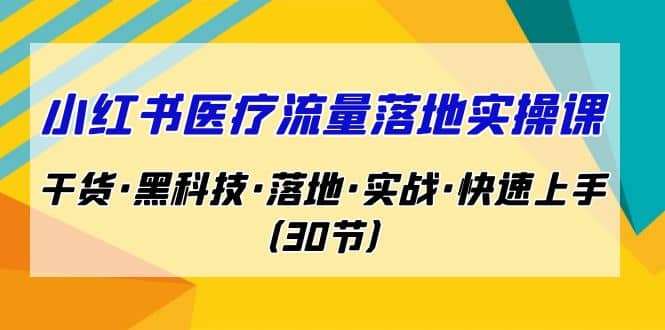 小红书·医疗流量落地实操课，干货·黑科技·落地·实战·快速上手（30节）-时光资源网