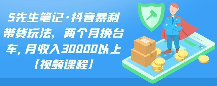 S先生笔记·抖音暴利带货玩法，两个月换台车,月收入30000以上【视频课程】-时光资源网