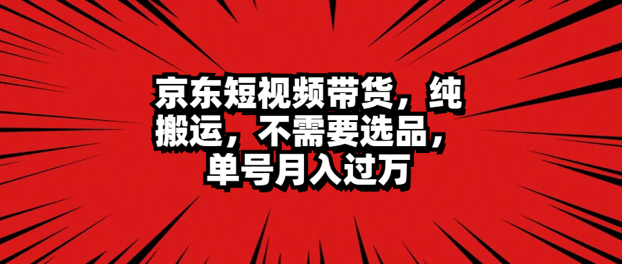 京东短视频带货，纯搬运，不需要选品，单号月入过万-时光资源网