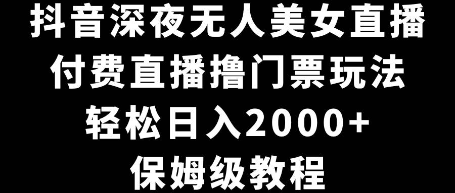 抖音深夜无人美女直播，付费直播撸门票玩法，轻松日入2000+，保姆级教程-时光资源网
