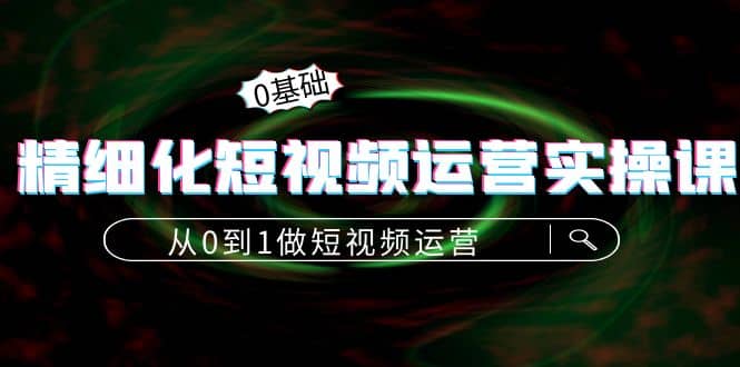 精细化短视频运营实操课，从0到1做短视频运营：算法篇+定位篇+内容篇-时光资源网