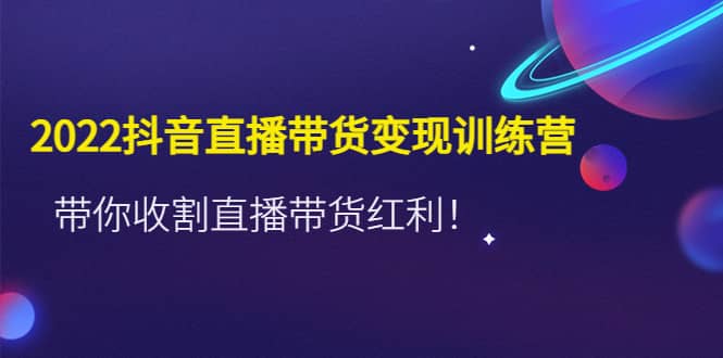 2022抖音直播带货变现训练营，带你收割直播带货红利-时光资源网