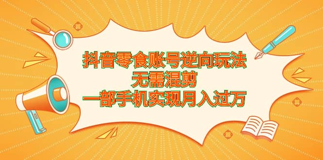 抖音零食账号逆向玩法，无需混剪，一部手机实现月入过万-时光资源网
