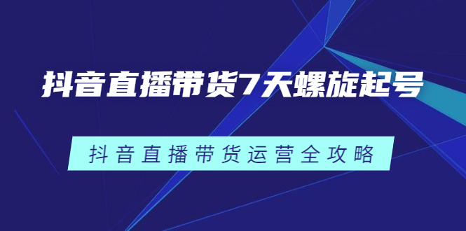 抖音直播带货7天螺旋起号，抖音直播带货运营全攻略-时光资源网