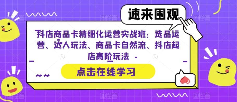 抖店商品卡精细化运营实操班：选品运营、达人玩法、商品卡自然流、抖店起店-时光资源网