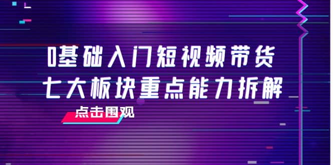 0基础入门短视频带货，七大板块重点能力拆解，7节精品课4小时干货-时光资源网