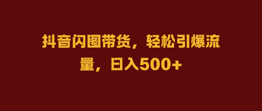 抖音闪图带货，轻松引爆流量，日入500+-时光资源网