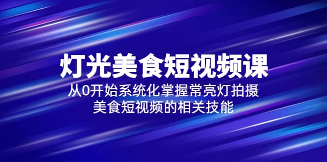 2023灯光-美食短视频课，从0开始系统化掌握常亮灯拍摄美食短视频的相关技能-时光资源网