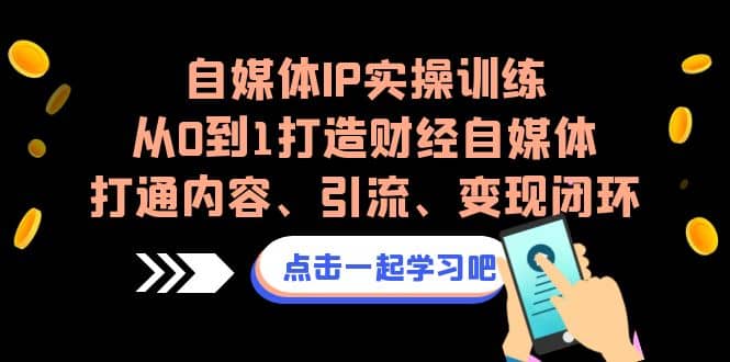 自媒体IP实操训练，从0到1打造财经自媒体，打通内容、引流、变现闭环-时光资源网