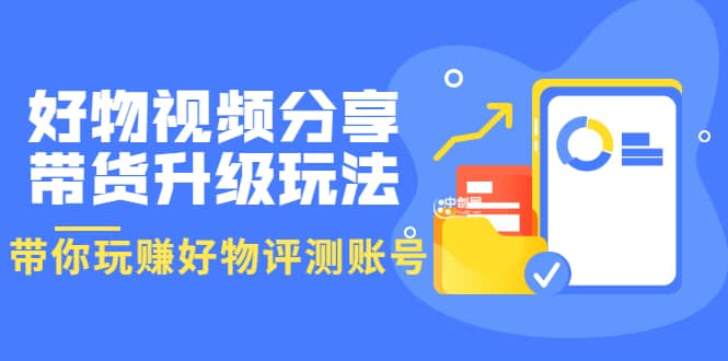好物视频分享带货升级玩法：玩赚好物评测账号，月入10个W（1小时详细教程）-时光资源网