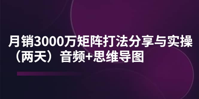 某线下培训：月销3000万矩阵打法分享与实操（两天）音频+思维导图-时光资源网