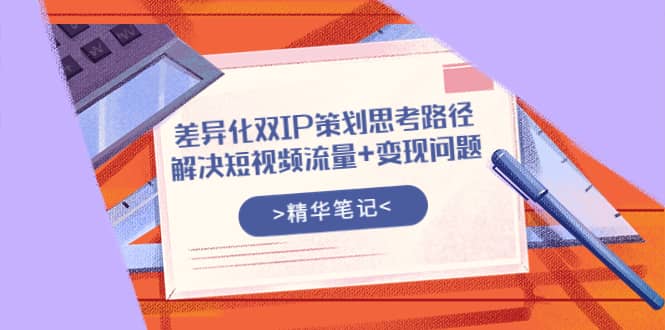 差异化双IP策划思考路径，解决短视频流量+变现问题（精华笔记）-时光资源网