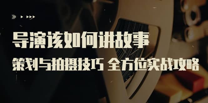 导演该如何讲故事：策划与拍摄技巧 全方位实战攻略（8节课 原价799）-时光资源网