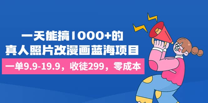 一天能搞1000+的，真人照片改漫画蓝海项目，一单9.9-19.9，收徒299，零成本-时光资源网