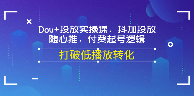 Dou+投放实操课，抖加投放，随心推，付费起号逻辑，打破低播放转化-时光资源网