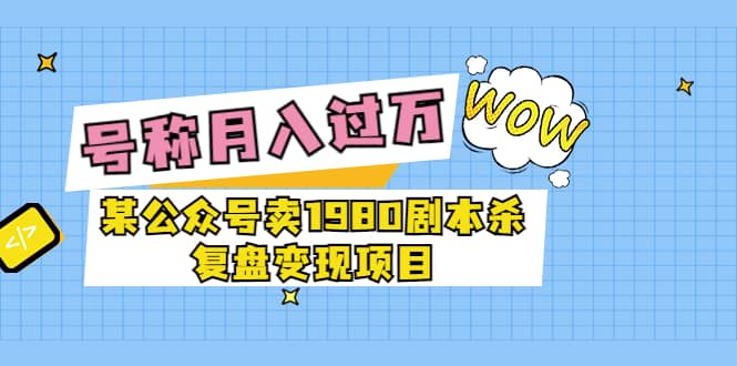 某公众号卖1980剧本杀复盘变现项目，号称月入10000+这两年非常火-时光资源网