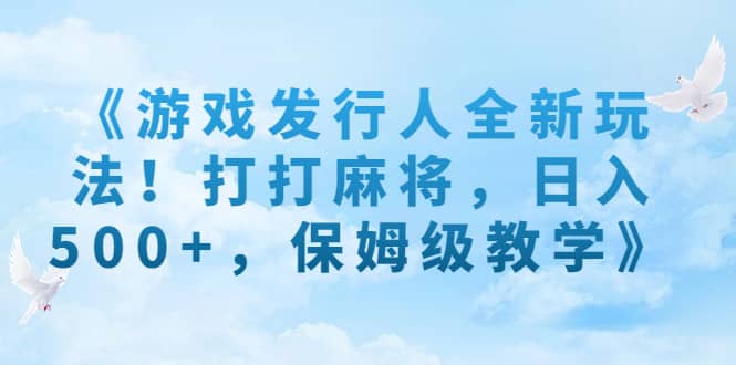 《游戏发行人全新玩法！打打麻将，日入500+，保姆级教学》-时光资源网