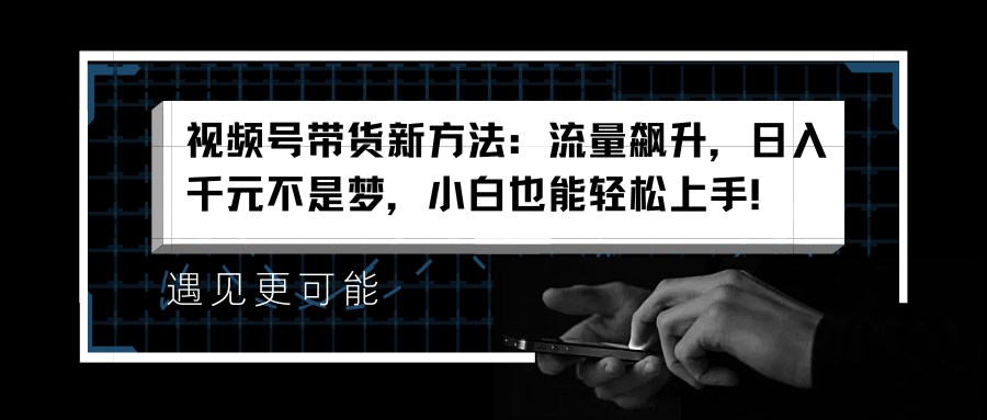 视频号带货新方法：流量飙升，日入千元不是梦，小白也能轻松上手！-时光资源网