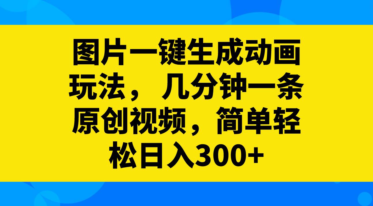 图片一键生成动画玩法，几分钟一条原创视频，简单轻松日入300+-时光资源网