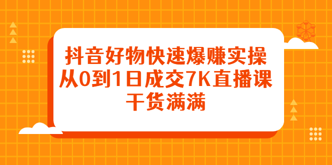 抖音好物快速爆赚实操，从0到1日成交7K直播课，干货满满-时光资源网
