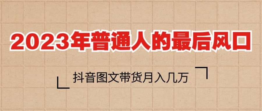 2023普通人的最后风口，抖音图文带货月入几万+-时光资源网