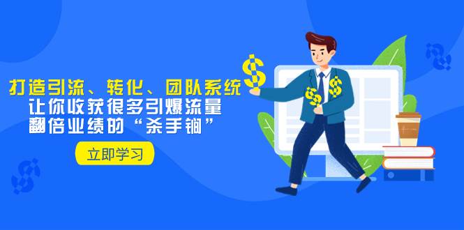 教你打造引流、转化、团队系统，让你收获很多引爆流量、翻倍业绩的“杀手锏”-时光资源网