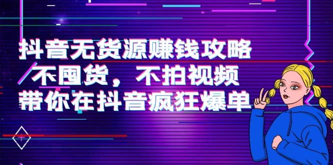 抖音无货源赚钱攻略，不囤货，不拍视频，带你在抖音疯狂爆单-时光资源网