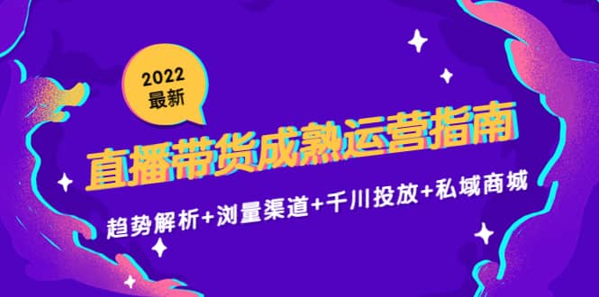 2022最新直播带货成熟运营指南：趋势解析+浏量渠道+千川投放+私域商城-时光资源网