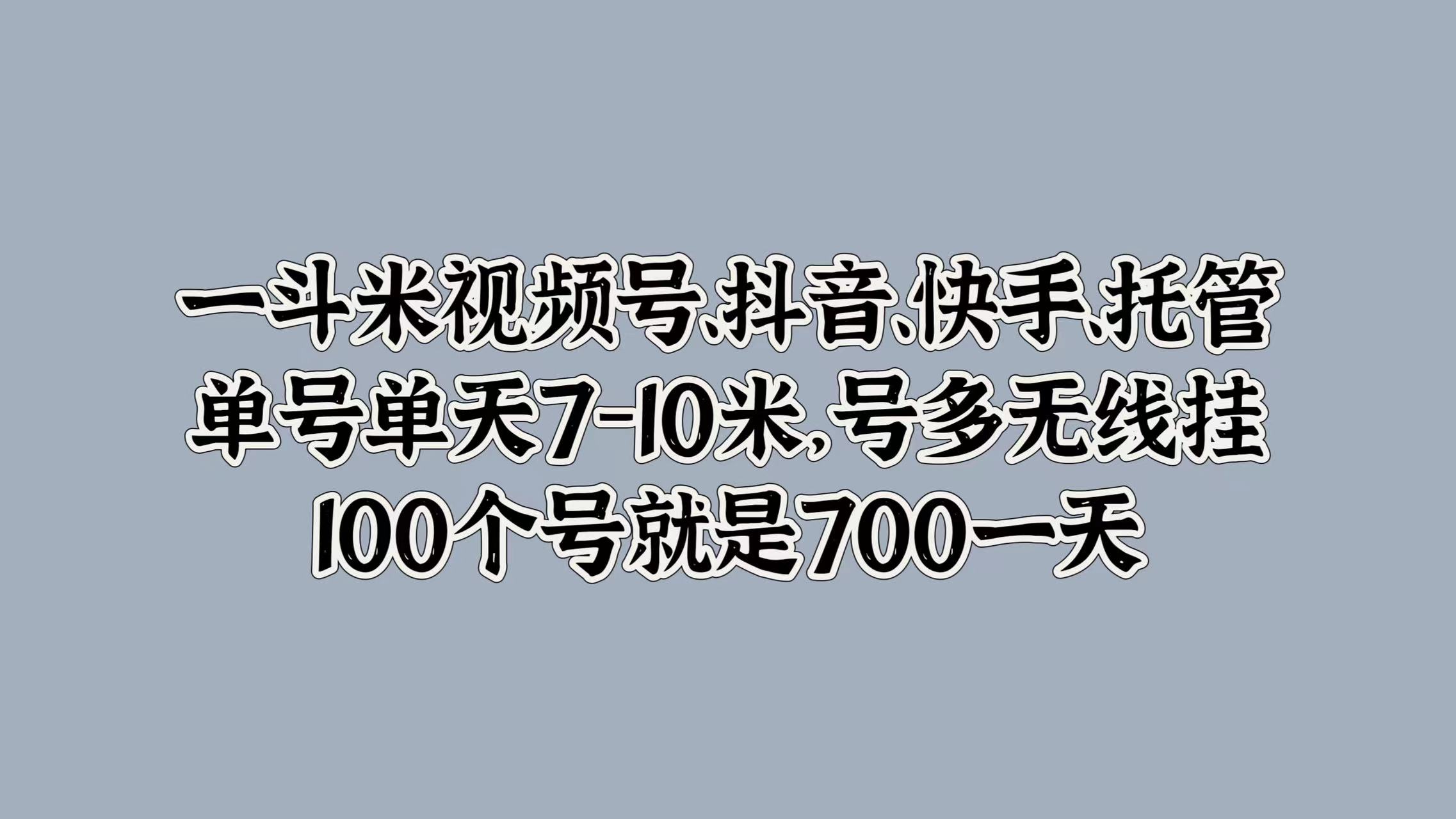 一斗米视频号、抖音、快手、托管，单号单天7-10米，号多无线挂，100个号就是700一天-时光资源网