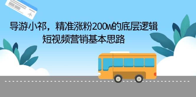 导游小祁，精准涨粉200w的底层逻辑，短视频营销基本思路-时光资源网