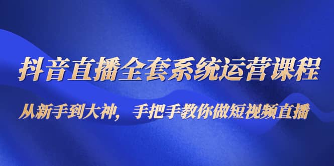 抖音直播全套系统运营课程：从新手到大神，手把手教你做直播短视频-时光资源网