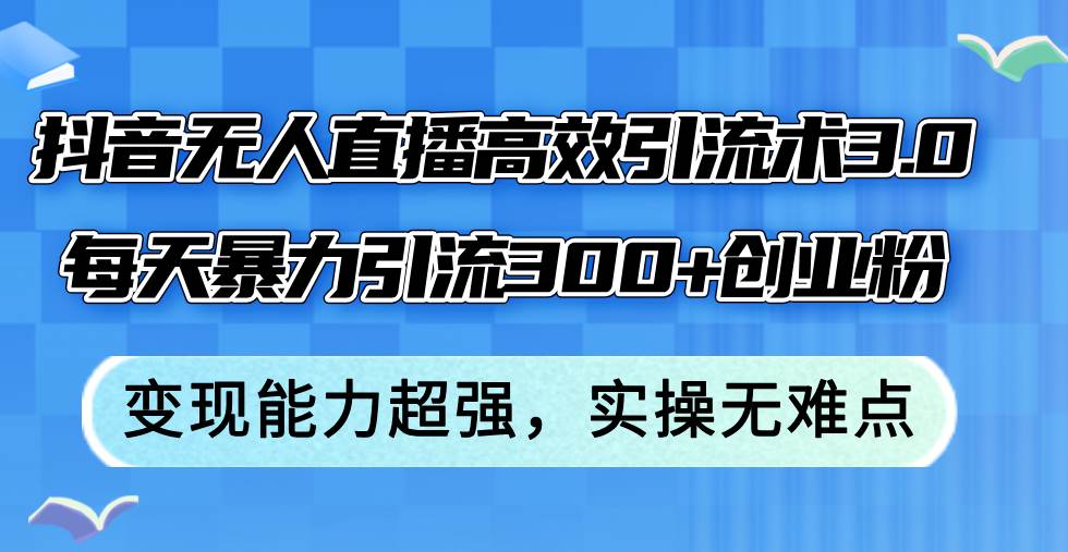 抖音无人直播高效引流术3.0，每天暴力引流300+创业粉，变现能力超强，…-时光资源网