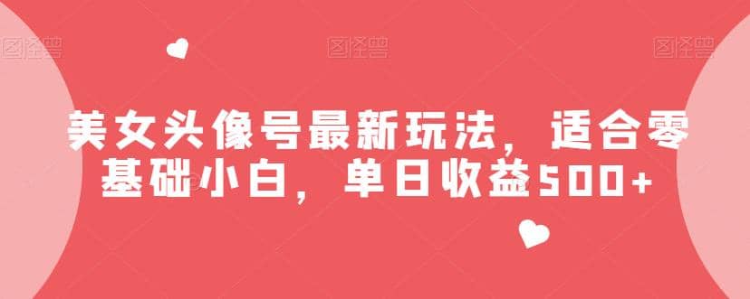 美女头像号最新玩法，适合零基础小白，单日收益500+【揭秘】-时光资源网