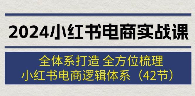 2024小红书电商实战课：全体系打造 全方位梳理 小红书电商逻辑体系 (42节)-时光资源网