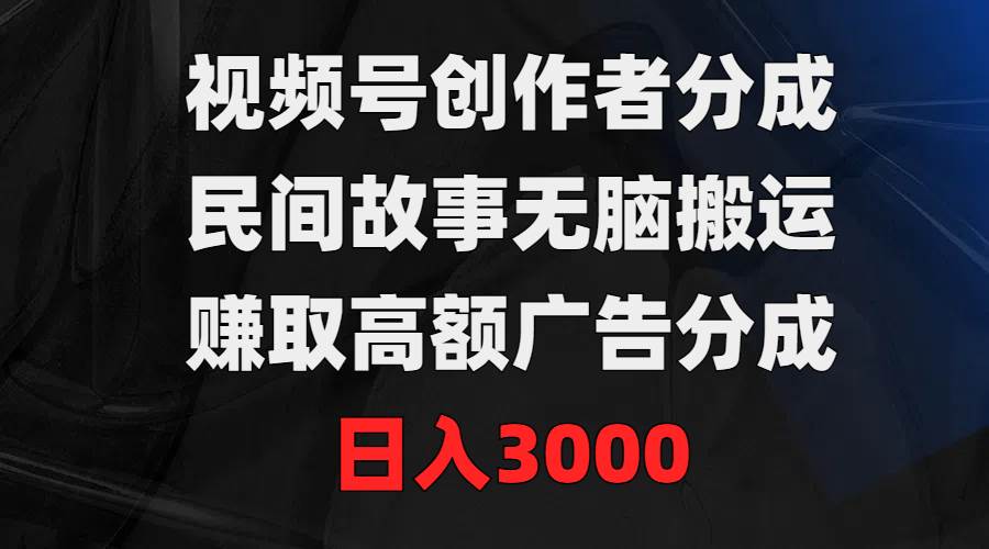 视频号创作者分成，民间故事无脑搬运，赚取高额广告分成，日入3000-时光资源网