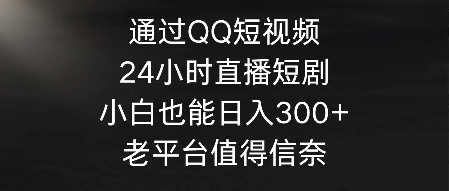 通过QQ短视频、24小时直播短剧，小白也能日入300+，老平台值得信奈-时光资源网