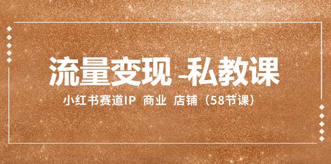 流量变现-私教课：小红书赛道IP  商业  店铺（58节课）-时光资源网