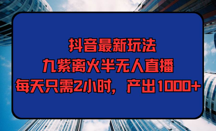 抖音最新玩法，九紫离火半无人直播，每天只需2小时，产出1000+-时光资源网