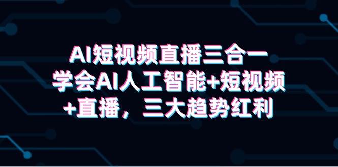 AI短视频直播三合一，学会AI人工智能+短视频+直播，三大趋势红利-时光资源网