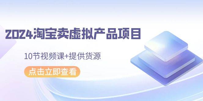 2024淘宝卖虚拟产品项目，10节视频课+提供货源-时光资源网
