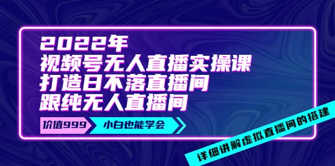 2022年《视频号无人直播实操课》打造日不落直播间+纯无人直播间-时光资源网