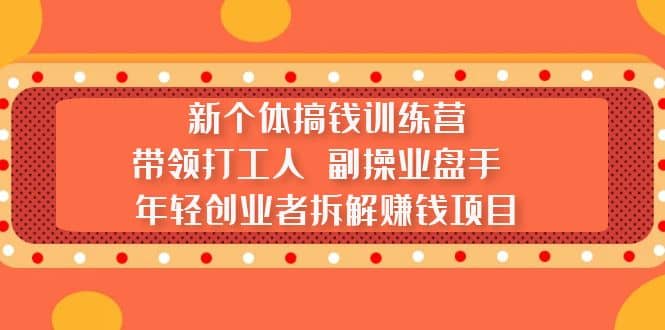 新个体搞钱训练营：带领打工人 副操业盘手 年轻创业者拆解赚钱项目-时光资源网