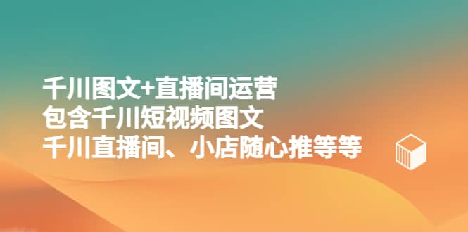 千川图文+直播间运营，包含千川短视频图文、千川直播间、小店随心推等等-时光资源网
