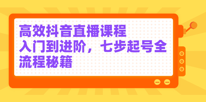 高效抖音直播课程，入门到进阶，七步起号全流程秘籍-时光资源网