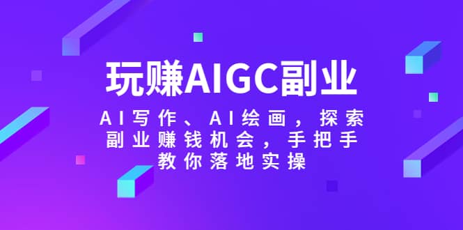 玩赚AIGC副业-AI写作、AI绘画，探索副业赚钱机会，手把手教你落地实操-时光资源网